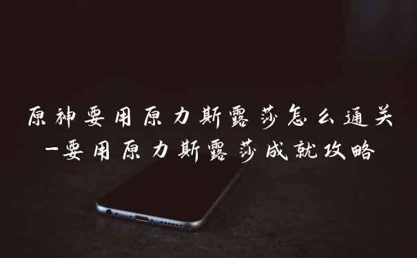原神要用原力斯露莎怎么通关-要用原力斯露莎成就攻略