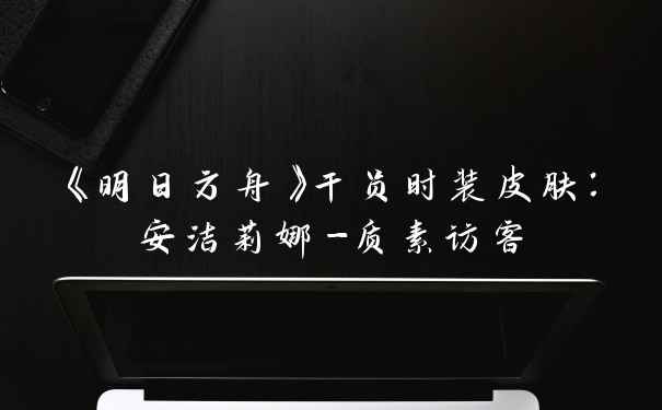 《明日方舟》干员时装皮肤：安洁莉娜-质素访客
