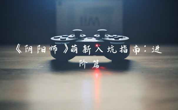 《阴阳师》萌新入坑指南：进阶篇