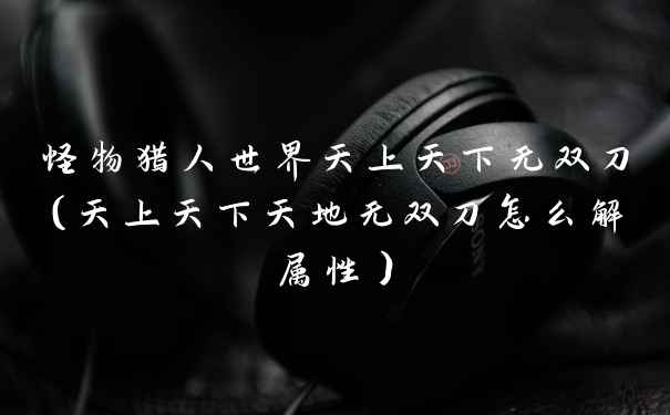 怪物猎人世界天上天下无双刀（天上天下天地无双刀怎么解属性）