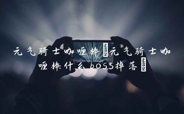 元气骑士咖喱棒(元气骑士咖喱棒什么boss掉落)