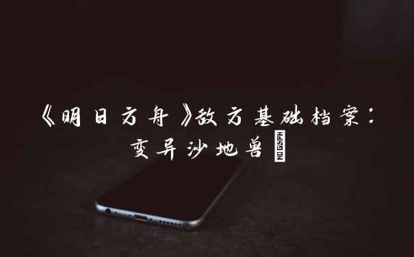 《明日方舟》敌方基础档案:变异沙地兽α
