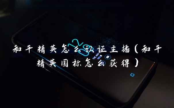 和平精英怎么认证主播（和平精英国标怎么获得）