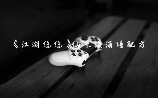 《江湖悠悠》仙米酿酒谱配方分享