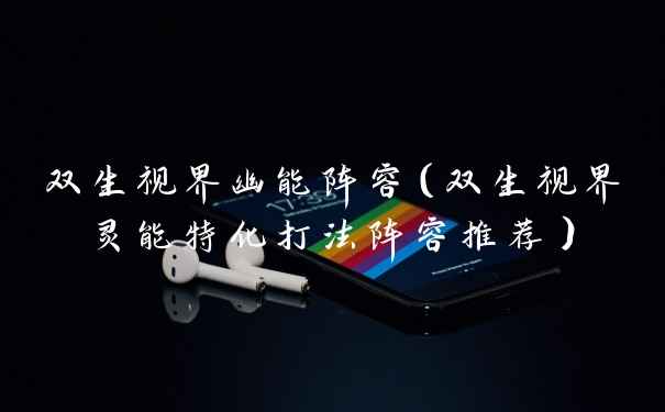 双生视界幽能阵容（双生视界灵能特化打法阵容推荐）