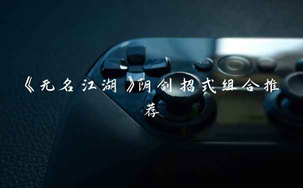《无名江湖》阴剑招式组合推荐