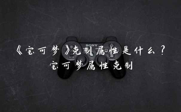 《宝可梦》克制属性是什么？宝可梦属性克制