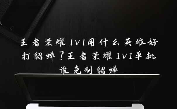 王者荣耀1v1用什么英雄好打貂蝉?王者荣耀1v1单挑谁克制貂蝉