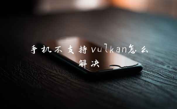 手机不支持vulkan怎么解决