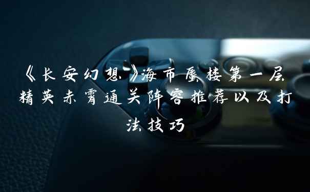 《长安幻想》海市蜃楼第一层精英赤霄通关阵容推荐以及打法技巧