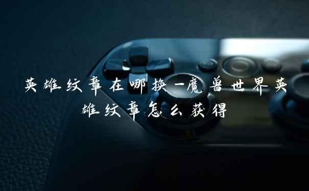 英雄纹章在哪换-魔兽世界英雄纹章怎么获得