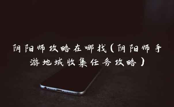 阴阳师攻略在哪找（阴阳师手游地域收集任务攻略）