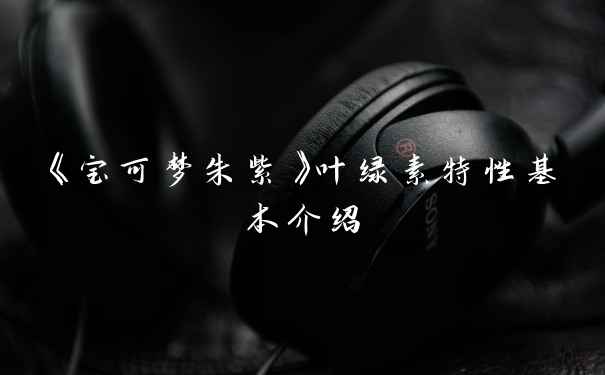 《宝可梦朱紫》叶绿素特性基本介绍