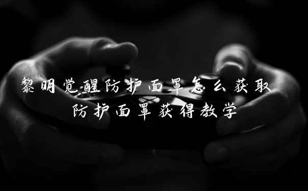黎明觉醒防护面罩怎么获取 防护面罩获得教学