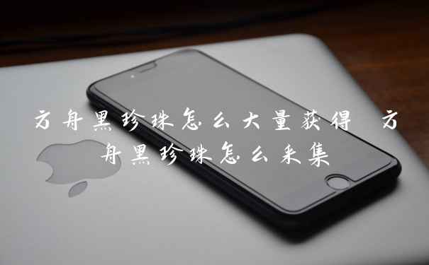 方舟黑珍珠怎么大量获得 方舟黑珍珠怎么采集