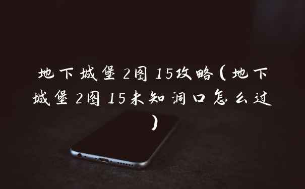 地下城堡2图15攻略（地下城堡2图15未知洞口怎么过）