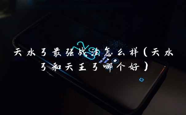 天水弓最强战法怎么样（天水弓和天王弓哪个好）