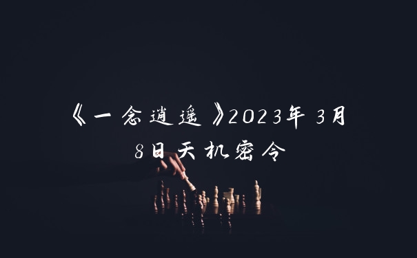 《一念逍遥》2023年3月8日天机密令