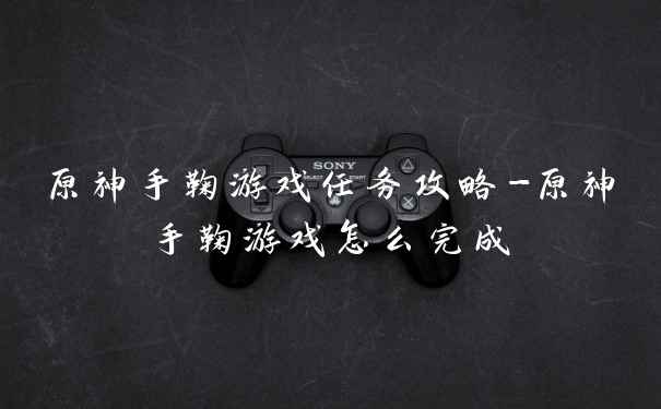 原神手鞠游戏任务攻略-原神手鞠游戏怎么完成
