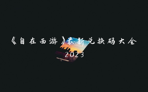 《自在西游》最新兑换码大全2023