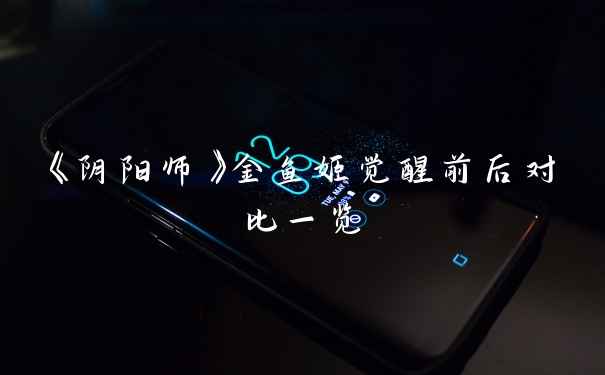 《阴阳师》金鱼姬觉醒前后对比一览