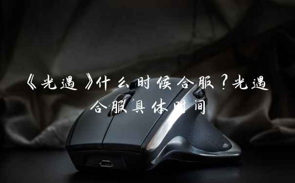 《光遇》什么时候合服？光遇合服具体时间