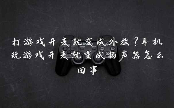 打游戏开麦就变成外放?耳机玩游戏开麦就变成扬声器怎么回事