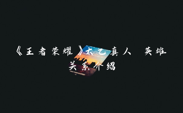 《王者荣耀》太乙真人 英雄关系介绍