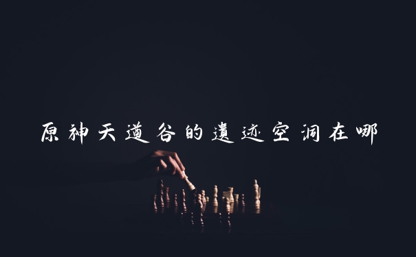 原神天遒谷的遗迹空洞在哪