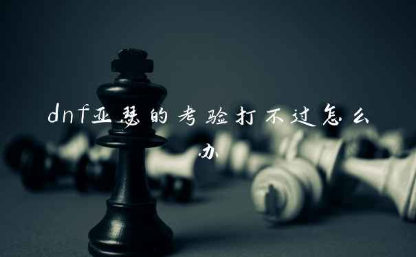 dnf亚瑟的考验打不过怎么办