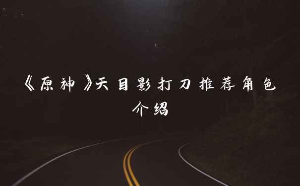 《原神》天目影打刀推荐角色介绍