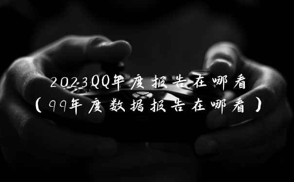 2023QQ年度报告在哪看（qq年度数据报告在哪看）