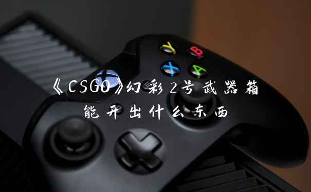 《CSGO》幻彩2号武器箱能开出什么东西