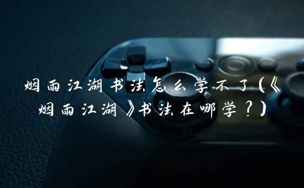 烟雨江湖书法怎么学不了（《烟雨江湖》书法在哪学？）