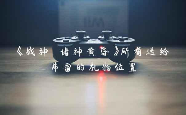 《战神 诸神黄昏》所有送给弗雷的礼物位置
