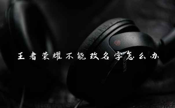 王者荣耀不能改名字怎么办