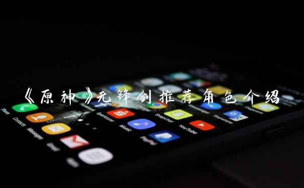 《原神》无锋剑推荐角色介绍