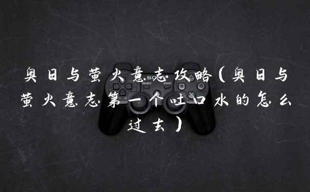 奥日与萤火意志攻略（奥日与萤火意志第一个吐口水的怎么过去）
