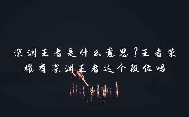 深渊王者是什么意思？王者荣耀有深渊王者这个段位吗
