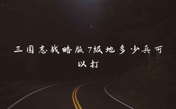 三国志战略版7级地多少兵可以打