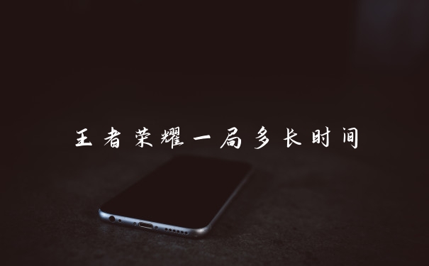 王者荣耀一局多长时间