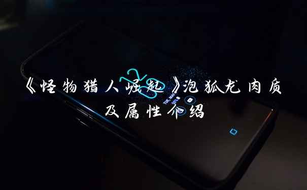 《怪物猎人崛起》泡狐龙肉质及属性介绍