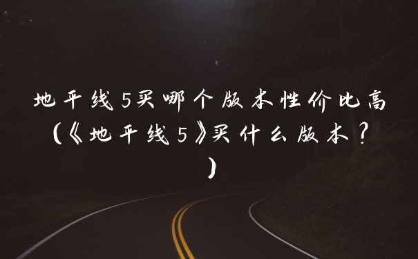 地平线5买哪个版本性价比高（《地平线5》买什么版本？）