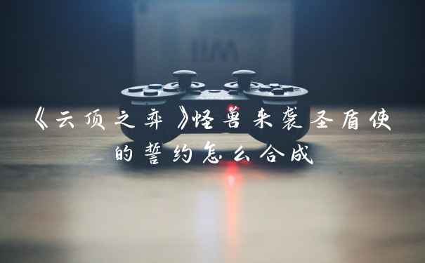 《云顶之弈》怪兽来袭圣盾使的誓约怎么合成