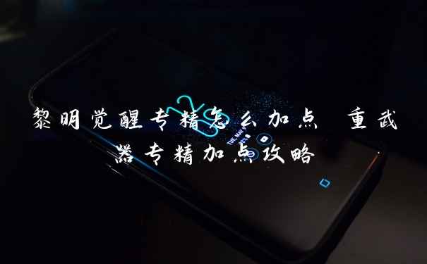 黎明觉醒专精怎么加点 重武器专精加点攻略