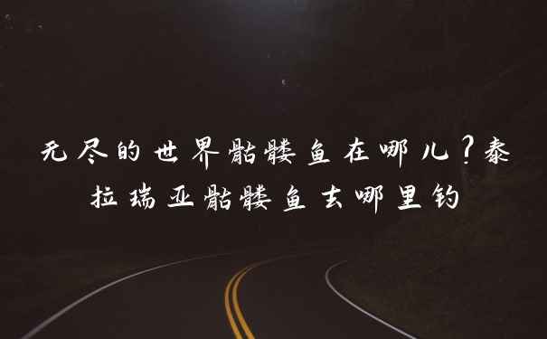 无尽的世界骷髅鱼在哪儿?泰拉瑞亚骷髅鱼去哪里钓