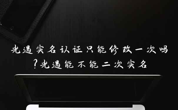 光遇实名认证只能修改一次吗?光遇能不能二次实名
