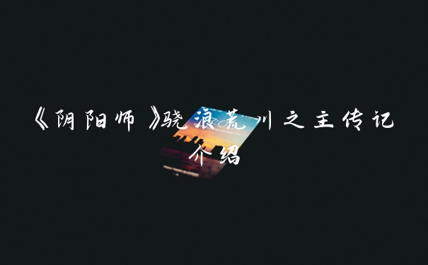 《阴阳师》骁浪荒川之主传记介绍