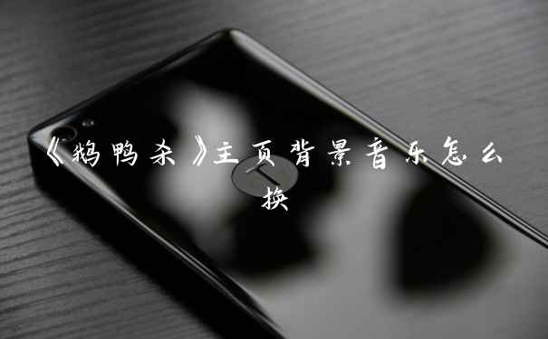 《鹅鸭杀》主页背景音乐怎么换