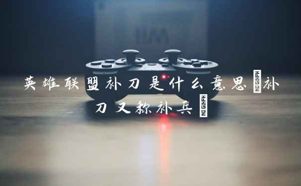 英雄联盟补刀是什么意思(补刀又称补兵)
